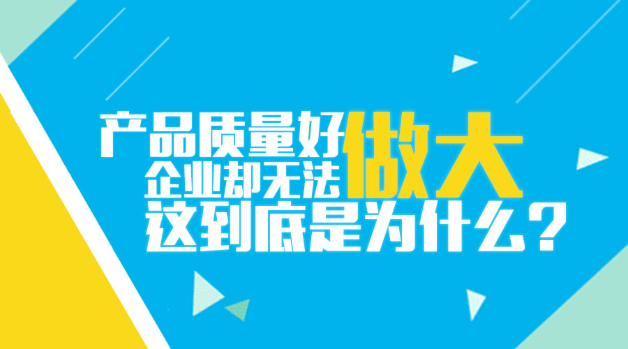 產(chǎn)品質(zhì)量好 企業(yè)無法做大 為什么 品牌策劃 品牌設(shè)計(jì) logo設(shè)計(jì)